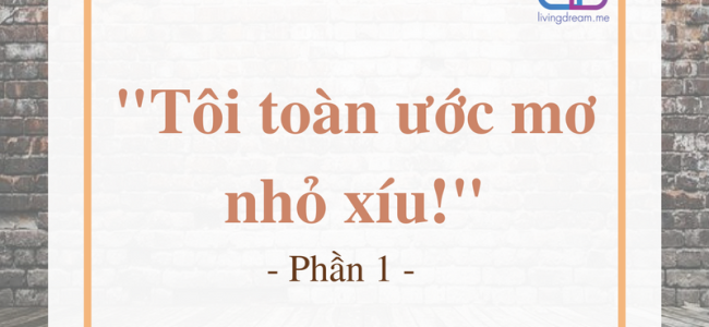 "TÔI TOÀN ƯỚC MƠ NHỎ XÍU!" - Phần 1