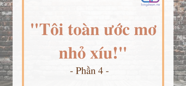 "TÔI TOÀN ƯỚC MƠ NHỎ XÍU!" - Phần 4
