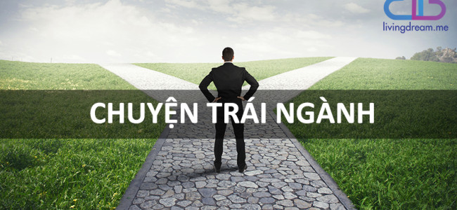CHUYỆN TRÁI NGÀNH, CÓ QUAN TRỌNG HAY KHÔNG?